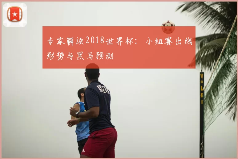 专家解读2018世界杯:小组赛出线形势与黑马预测