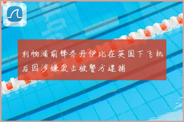 利物浦前锋乔丹伊比在英国下飞机后因涉嫌袭击被警方逮捕