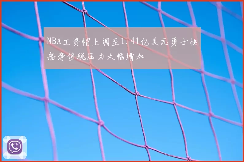 NBA工资帽上调至1.41亿美元勇士快船奢侈税压力大幅增加