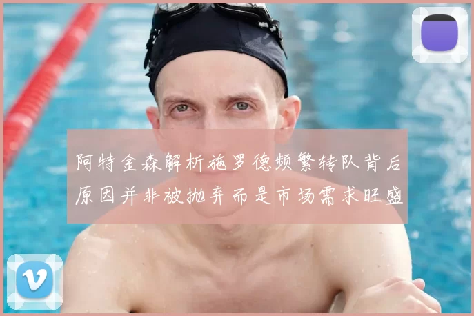 阿特金森解析施罗德频繁转队背后原因并非被抛弃而是市场需求旺盛