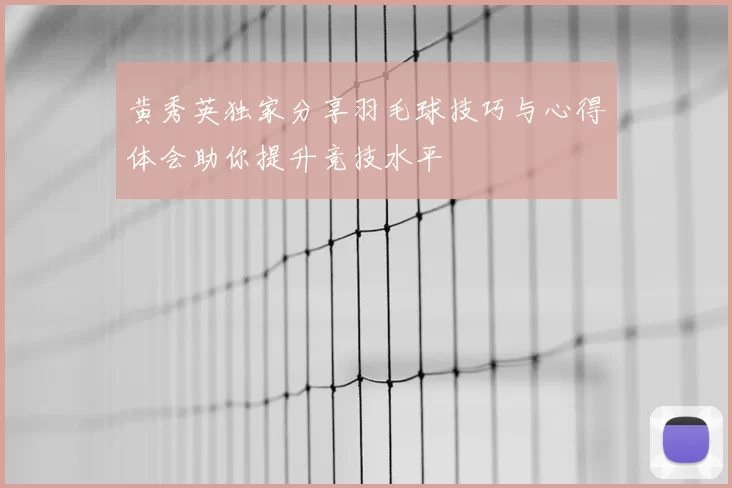 黄秀英独家分享羽毛球技巧与心得体会助你提升竞技水平