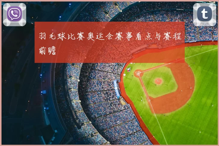 羽毛球比赛奥运会赛事看点与赛程前瞻
