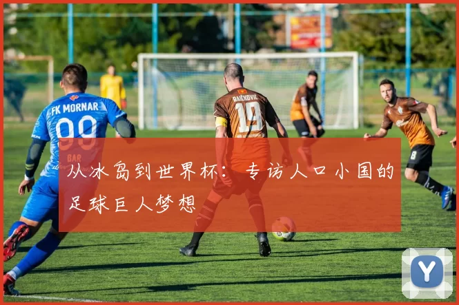 从冰岛到世界杯:专访人口小国的足球巨人梦想