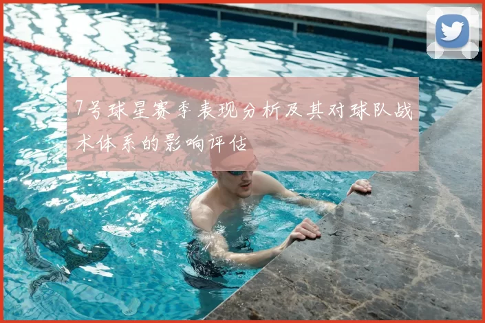 7号球星赛季表现分析及其对球队战术体系的影响评估