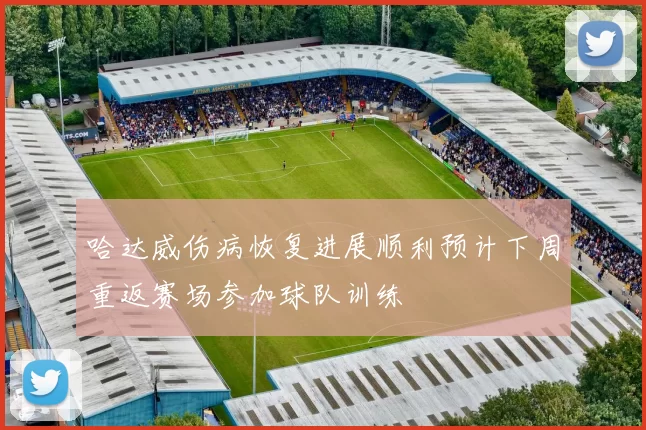 哈达威伤病恢复进展顺利预计下周重返赛场参加球队训练