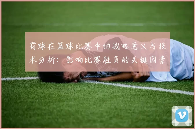 罚球在篮球比赛中的战略意义与技术分析:影响比赛胜负的关键因素