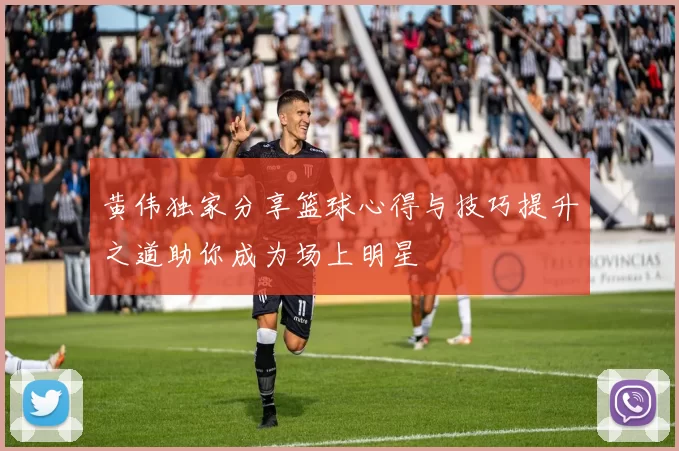 黄伟独家分享篮球心得与技巧提升之道助你成为场上明星