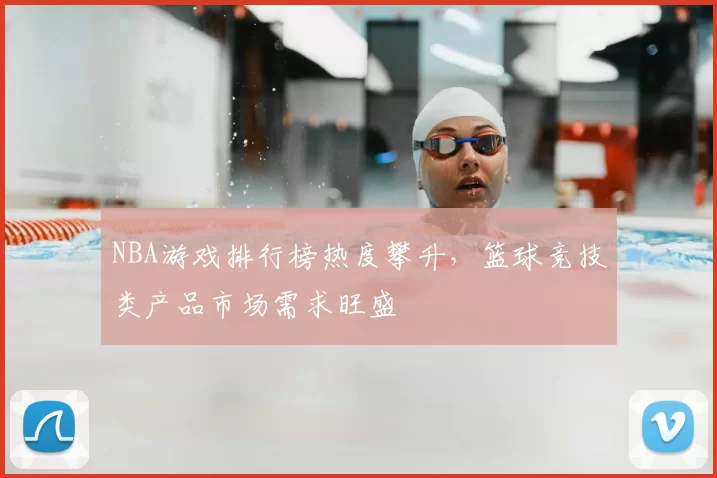 NBA游戏排行榜热度攀升，篮球竞技类产品市场需求旺盛