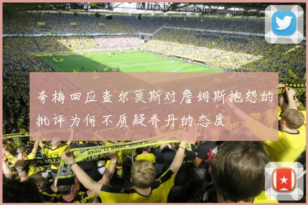夸梅回应查尔莫斯对詹姆斯抱怨的批评为何不质疑乔丹的态度