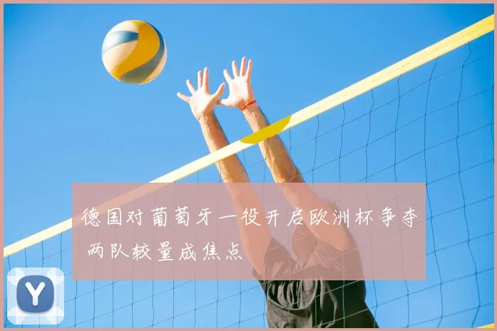 德国对葡萄牙一役开启欧洲杯争夺 两队较量成焦点