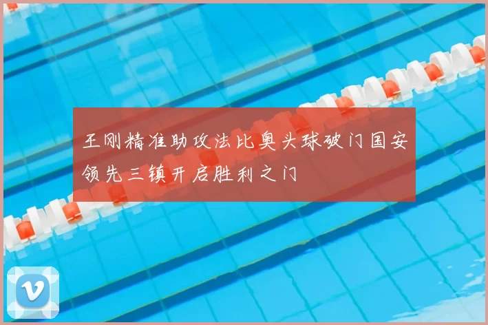 王刚精准助攻法比奥头球破门国安领先三镇开启胜利之门