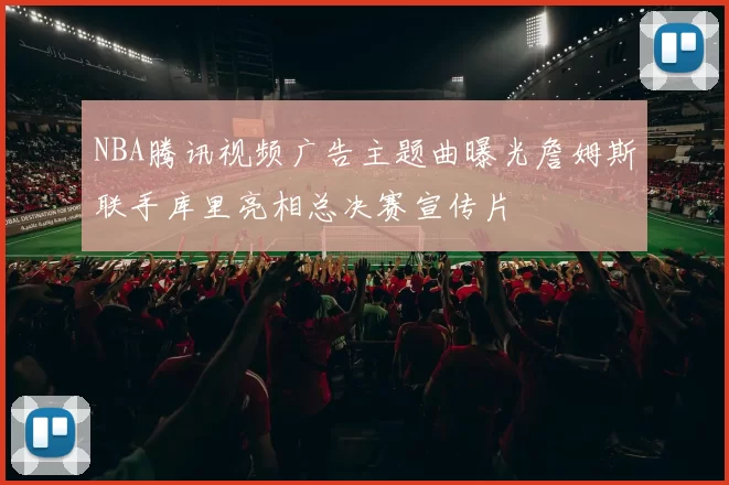 NBA腾讯视频广告主题曲曝光詹姆斯联手库里亮相总决赛宣传片