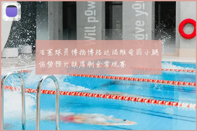 活塞球员博扬博格达诺维奇因小腿伤势预计缺席剩余常规赛