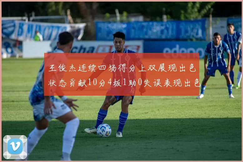 王俊杰连续四场得分上双展现出色状态贡献10分4板1助0失误表现出色