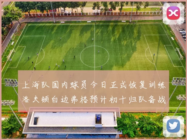 上海队国内球员今日正式恢复训练洛夫顿白边弗格预计初十归队备战新赛季
