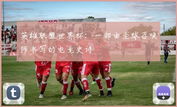 英雄联盟世界杯：一部由全球召唤师书写的电竞史诗