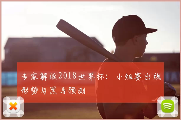 专家解读2018世界杯：小组赛出线形势与黑马预测
