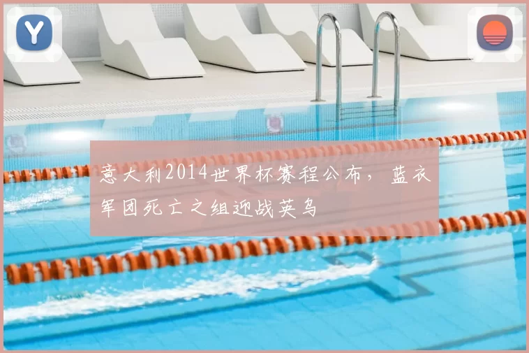 意大利2014世界杯赛程公布,蓝衣军团死亡之组迎战英乌