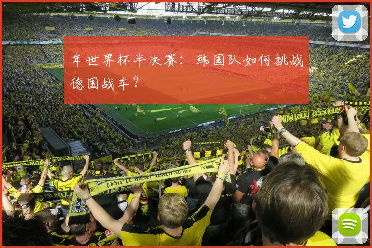 年世界杯半决赛:韩国队如何挑战德国战车?