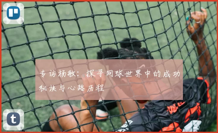 专访杨敏:探寻网球世界中的成功秘诀与心路历程