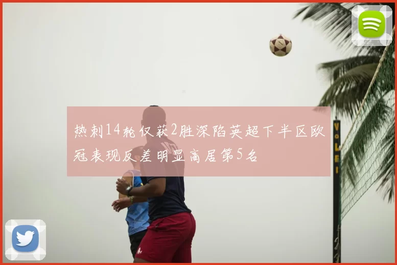 热刺14轮仅获2胜深陷英超下半区欧冠表现反差明显高居第5名