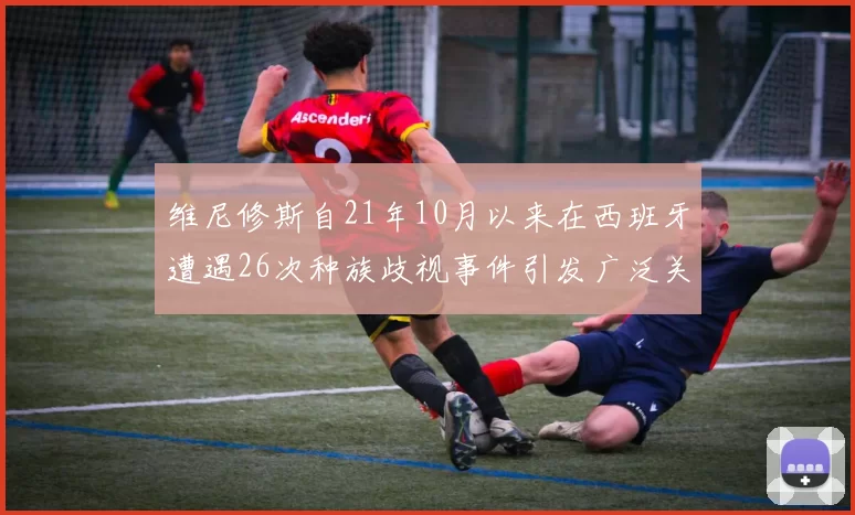 维尼修斯自21年10月以来在西班牙遭遇26次种族歧视事件引发广泛关注