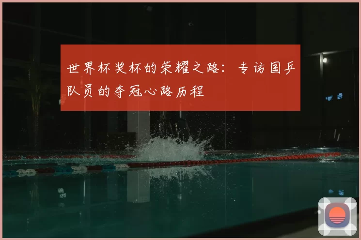 世界杯奖杯的荣耀之路:专访国乒队员的夺冠心路历程