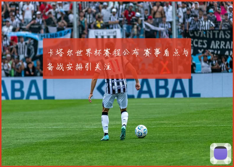 卡塔尔世界杯赛程公布 赛事看点与备战安排引关注