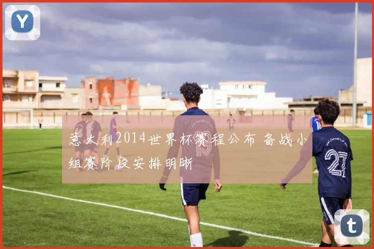 意大利2014世界杯赛程公布 备战小组赛阶段安排明晰