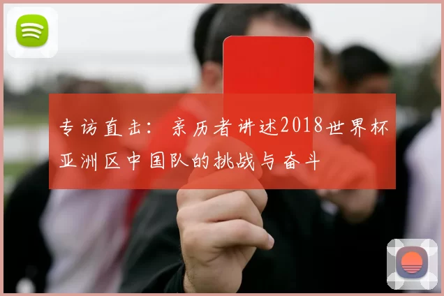 专访直击:亲历者讲述2018世界杯亚洲区中国队的挑战与奋斗
