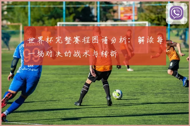 世界杯完整赛程图谱分析:解读每一场对决的战术与转折