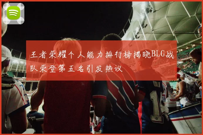 王者荣耀个人能力排行榜揭晓BLG战队荣登第五名引发热议