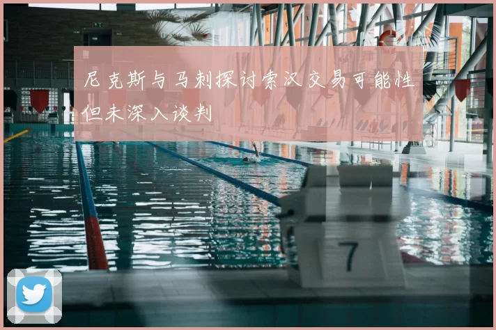 尼克斯与马刺探讨索汉交易可能性但未深入谈判