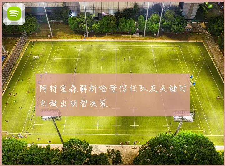 阿特金森解析哈登信任队友关键时刻做出明智决策