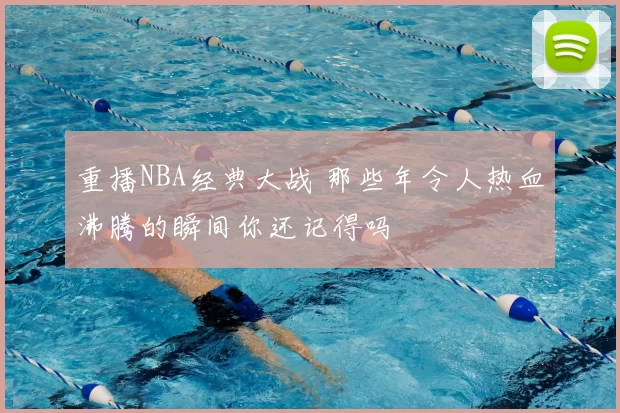重播NBA经典大战 那些年令人热血沸腾的瞬间你还记得吗