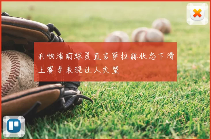 利物浦前球员直言萨拉赫状态下滑上赛季表现让人失望