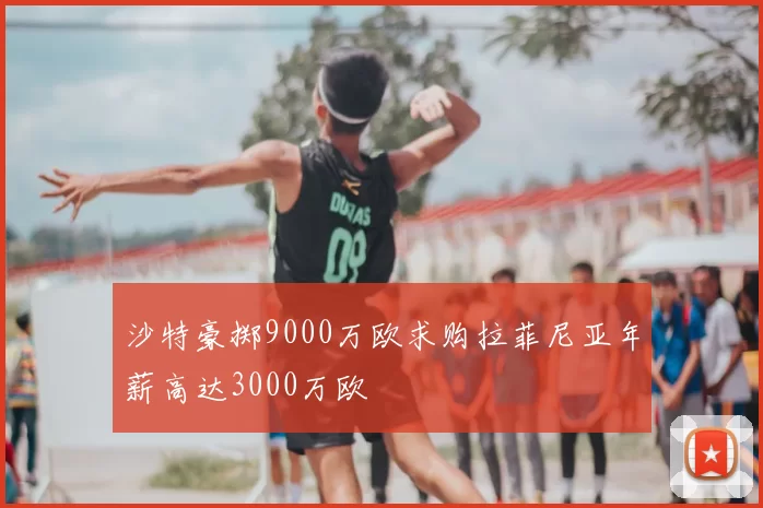 沙特豪掷9000万欧求购拉菲尼亚年薪高达3000万欧