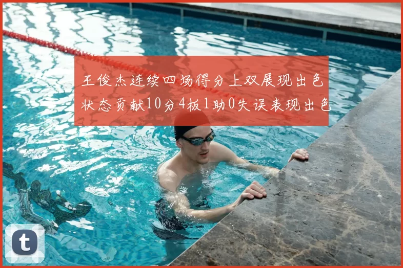 王俊杰连续四场得分上双展现出色状态贡献10分4板1助0失误表现出色