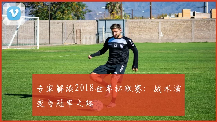 专家解读2018世界杯联赛:战术演变与冠军之路