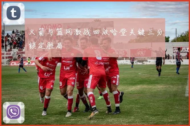 火箭与篮网激战回放哈登关键三分锁定胜局