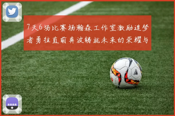 7天6场比赛杨瀚森工作室激励追梦者勇往直前奔波铸就未来的荣耀与成就