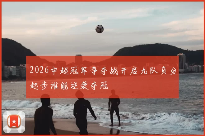 2026中超冠军争夺战开启九队负分起步谁能逆袭夺冠