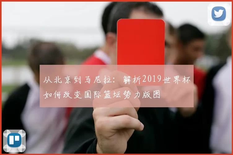 从北京到马尼拉：解析2019世界杯如何改变国际篮坛势力版图