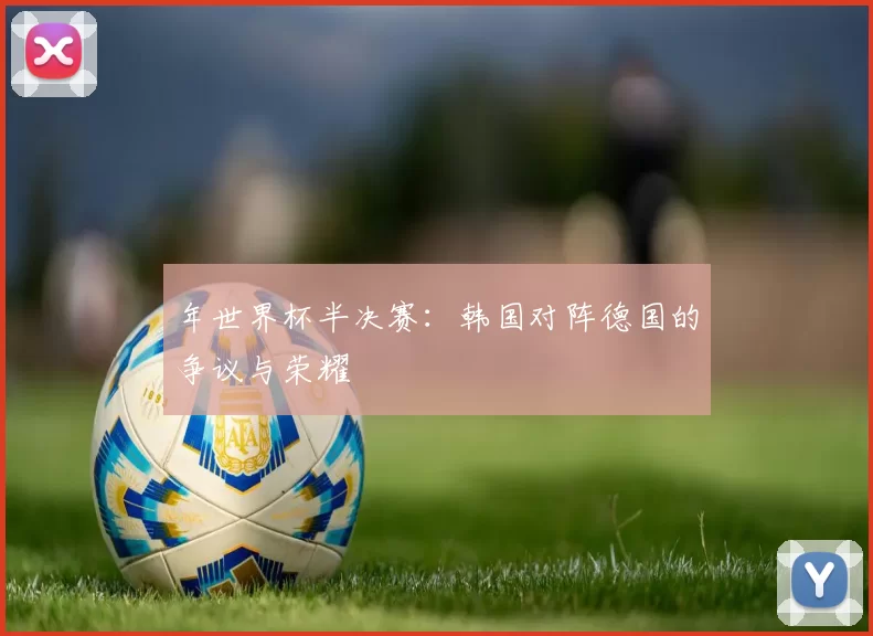 年世界杯半决赛：韩国对阵德国的争议与荣耀