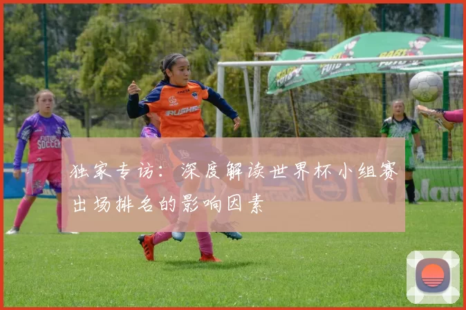 独家专访：深度解读世界杯小组赛出场排名的影响因素