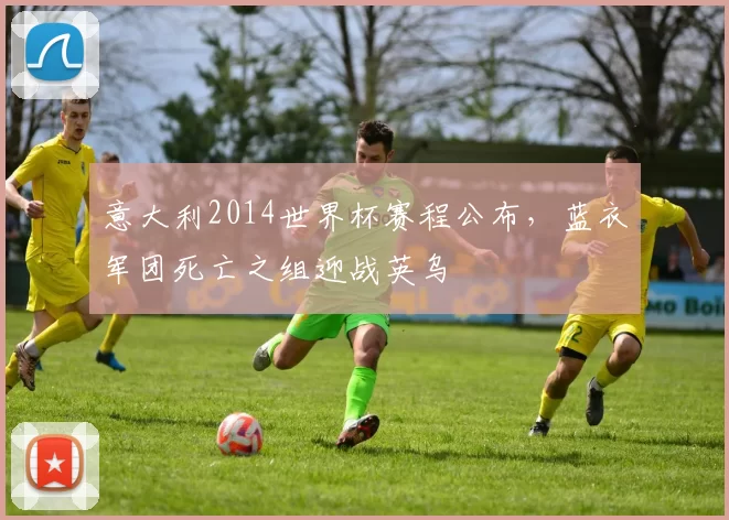 意大利2014世界杯赛程公布,蓝衣军团死亡之组迎战英乌