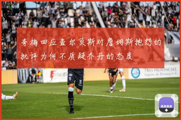 夸梅回应查尔莫斯对詹姆斯抱怨的批评为何不质疑乔丹的态度