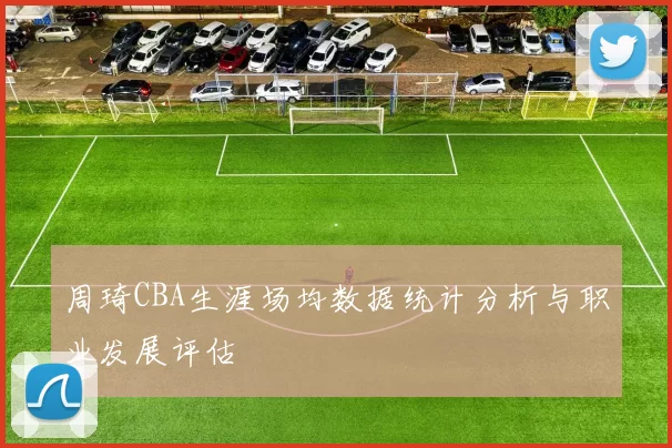 周琦CBA生涯场均数据统计分析与职业发展评估