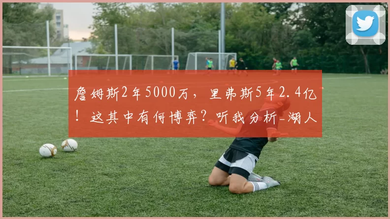 詹姆斯2年5000万,里弗斯5年2.4亿!这其中有何博弈?听我分析_湖人_的合同_1