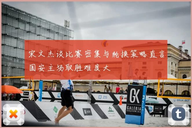 宋文杰谈比赛密集与轮换策略直言国安主场取胜难度大